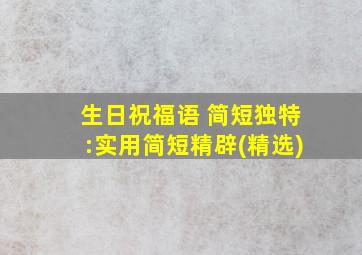 生日祝福语 简短独特:实用简短精辟(精选)